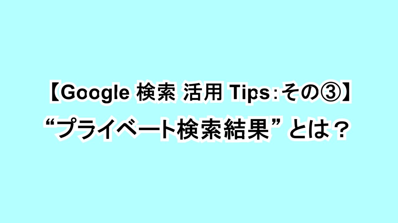 【Google 検索活用Tips：その③】“プライベート検索結果”とは？
