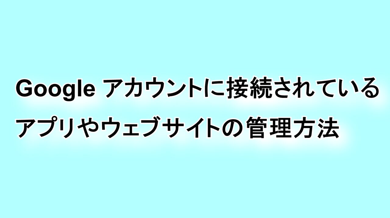 Googleアカウントに接続されているアプリやウェブサイトの管理方法﻿
