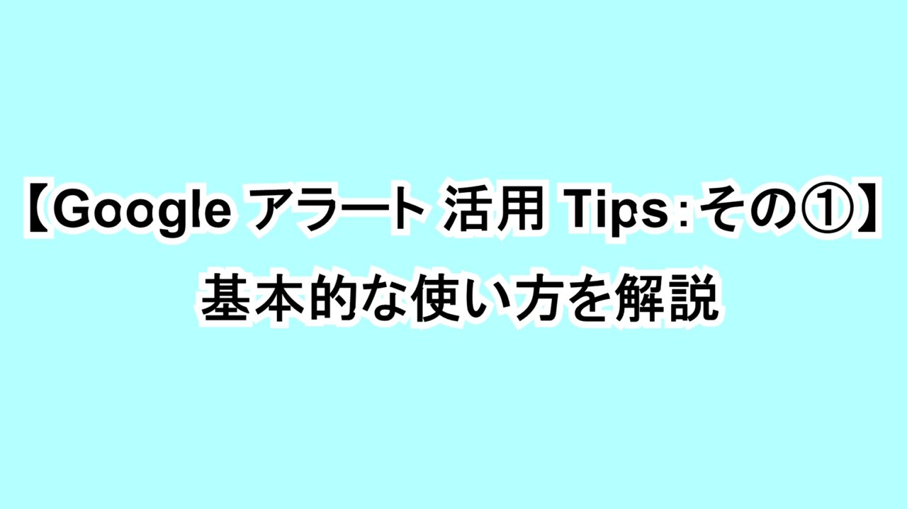 【Googleアラート活用Tips：その①】基本的な使い方を解説