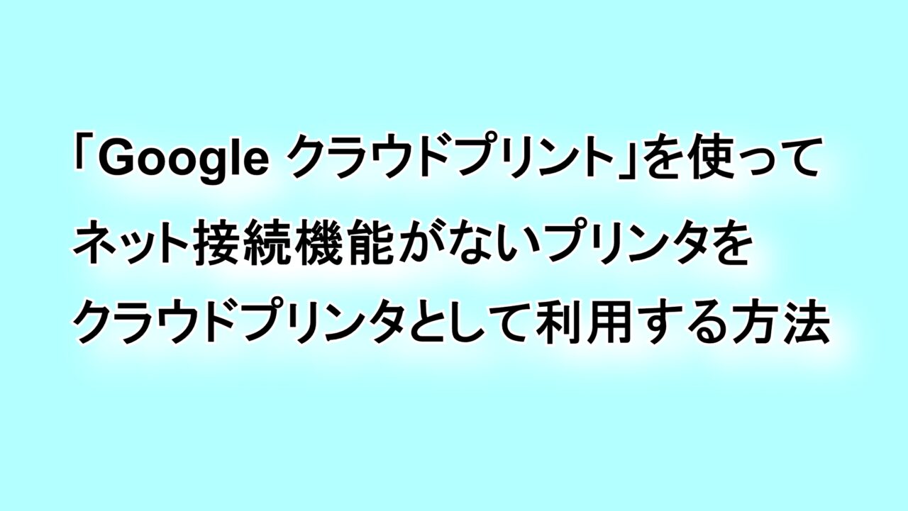 「Google クラウド プリント」を使ってネット接続機能がないプリンタをクラウドプリンタとして利用する方法