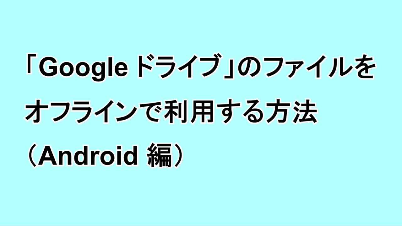 「Google ドライブ」のファイルをオフラインで利用する方法（Android編）