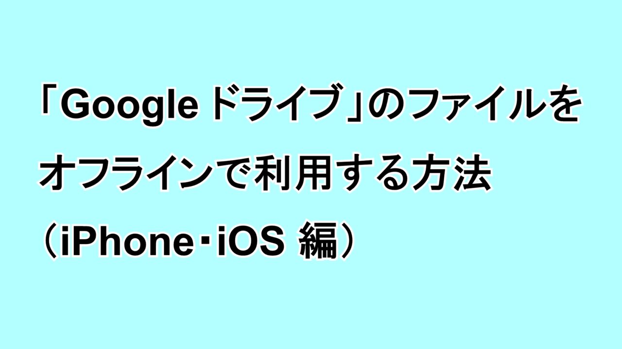 「Google ドライブ」のファイルをオフラインで利用する方法（iPhone編）