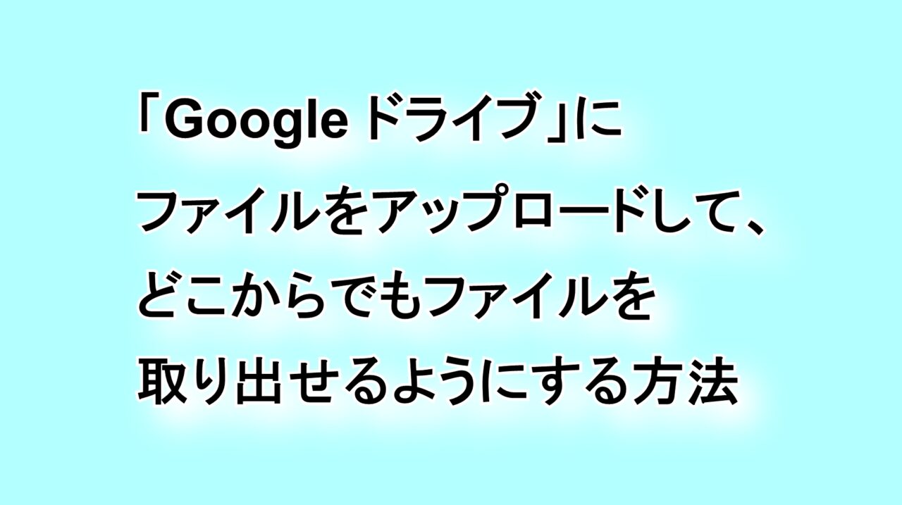 「Google ドライブ」にファイルをアップロードしてどこからでもファイルを取り出せるようにする方法