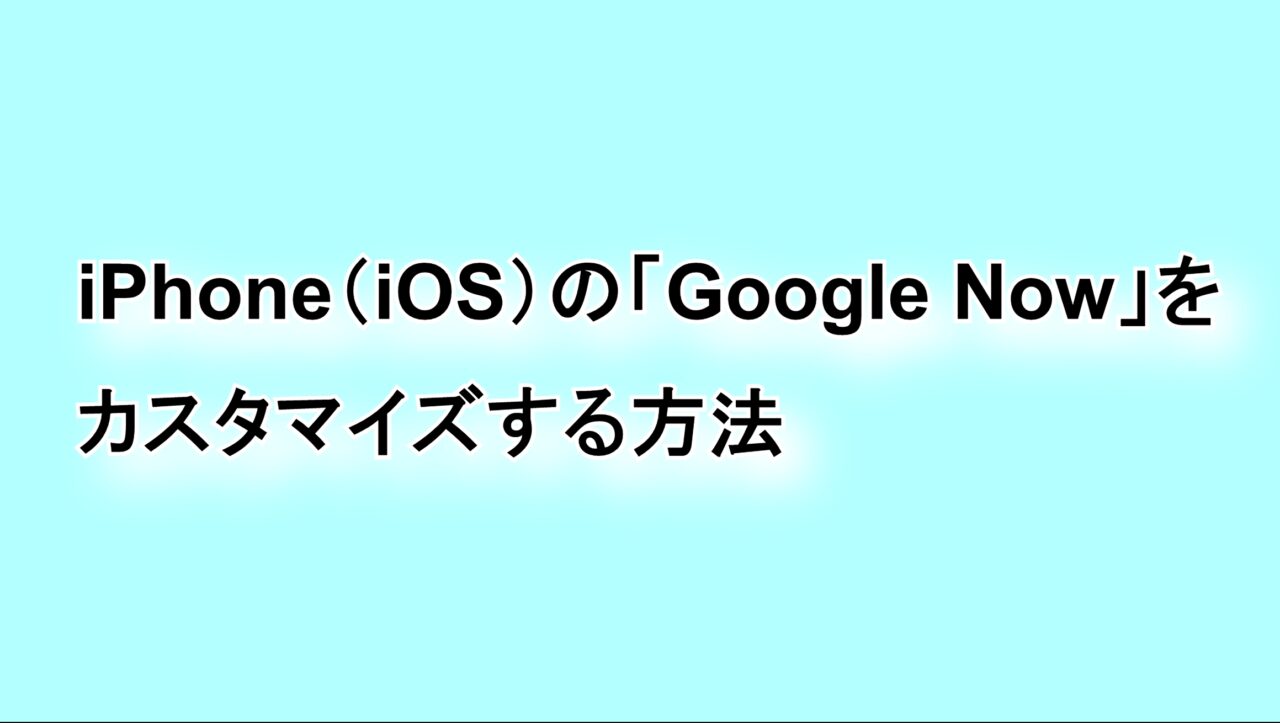 iPhoneの「Google Now」をカスタマイズする方法