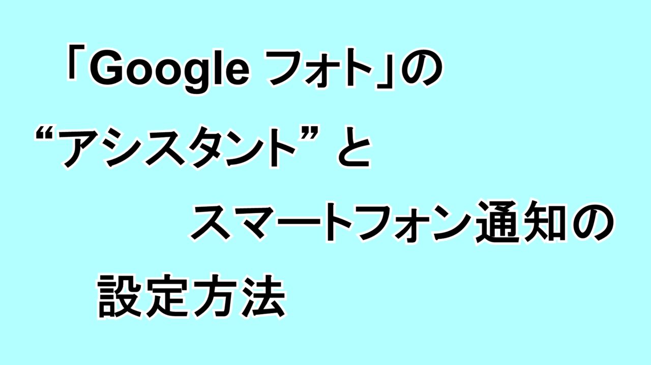 「Google フォト」の“アシスタント”とスマートフォン通知の設定方法