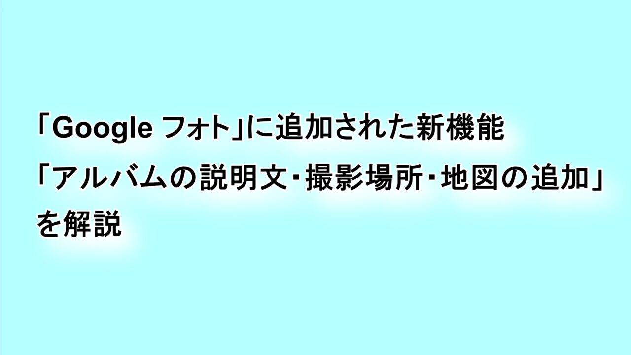 「Google フォト」に追加された新機能“アルバムの説明文・撮影場所・地図の追加”を解説