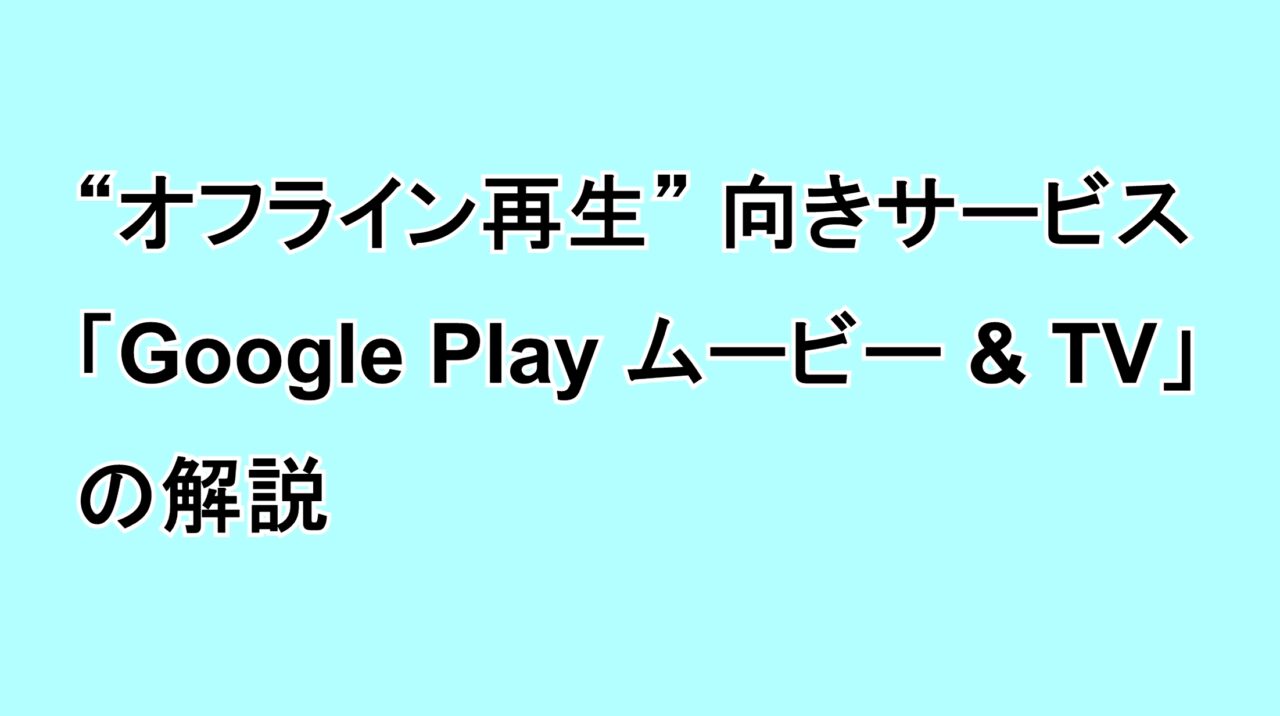 オフライン再生向きサービス「Google Play ムービー & TV」の解説