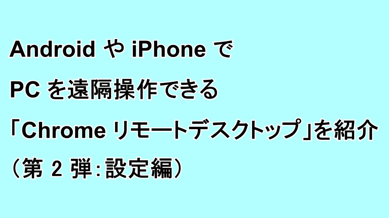 AndroidやiPhoneでデスクトップを遠隔操作できる「Chrome リモート デスクトップ」を紹介（第2弾：設定編）