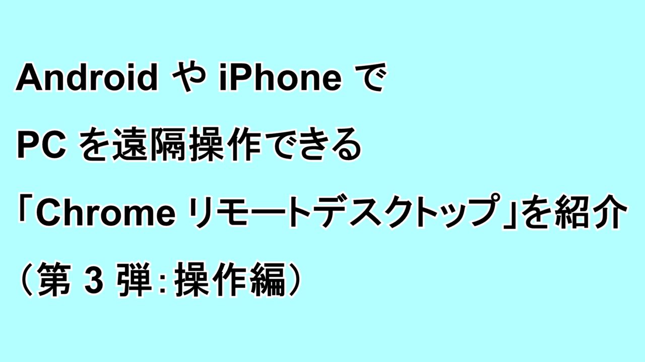 AndroidやiPhoneでデスクトップを遠隔操作できる「Chrome リモート デスクトップ」を紹介（第3弾：操作編）