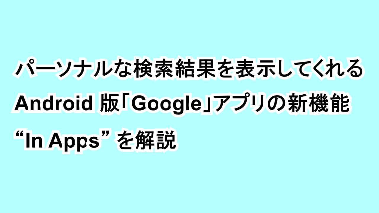 パーソナルな検索結果を表示してくれるAndroid版「Google」アプリの新機能“In Apps”を解説