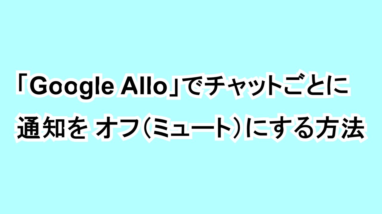 「Google Allo」でチャットごとに通知を オフ（ミュート）にする方法