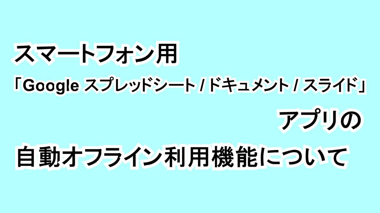 スマートフォン用「Google スプレッドシート/ドキュメント/スライド」アプリの自動オフライン利用機能について
