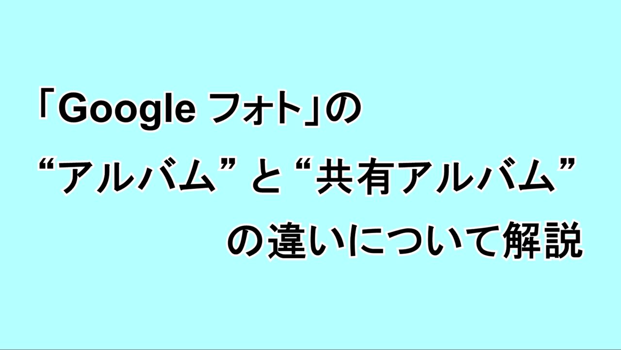 「Google フォト」の“アルバム”と“共有アルバム”の違いについて解説