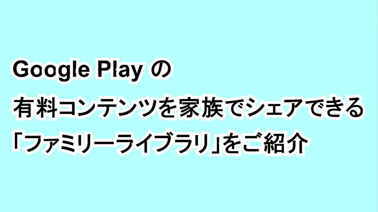 Google Playの有料コンテンツを家族でシェアできる「ファミリーライブラリ」をご紹介