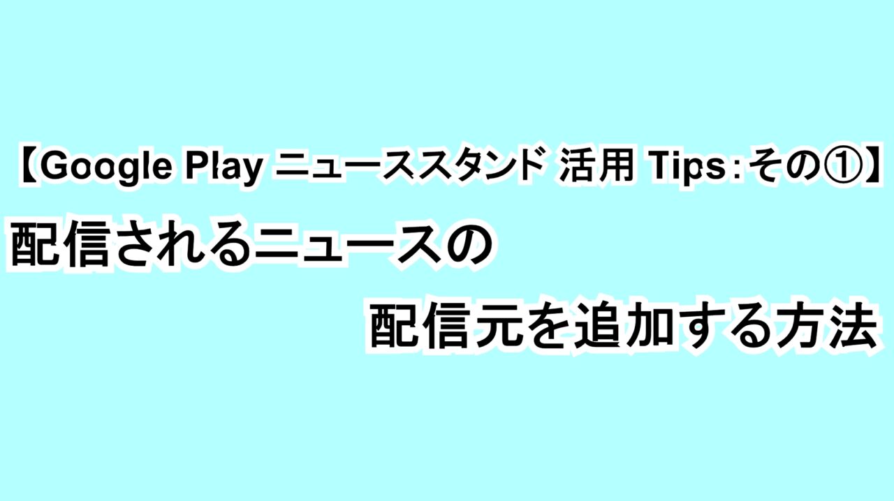 【Google Play ニューススタンド活用Tips：その①】配信されるニュースの配信元を追加する方法