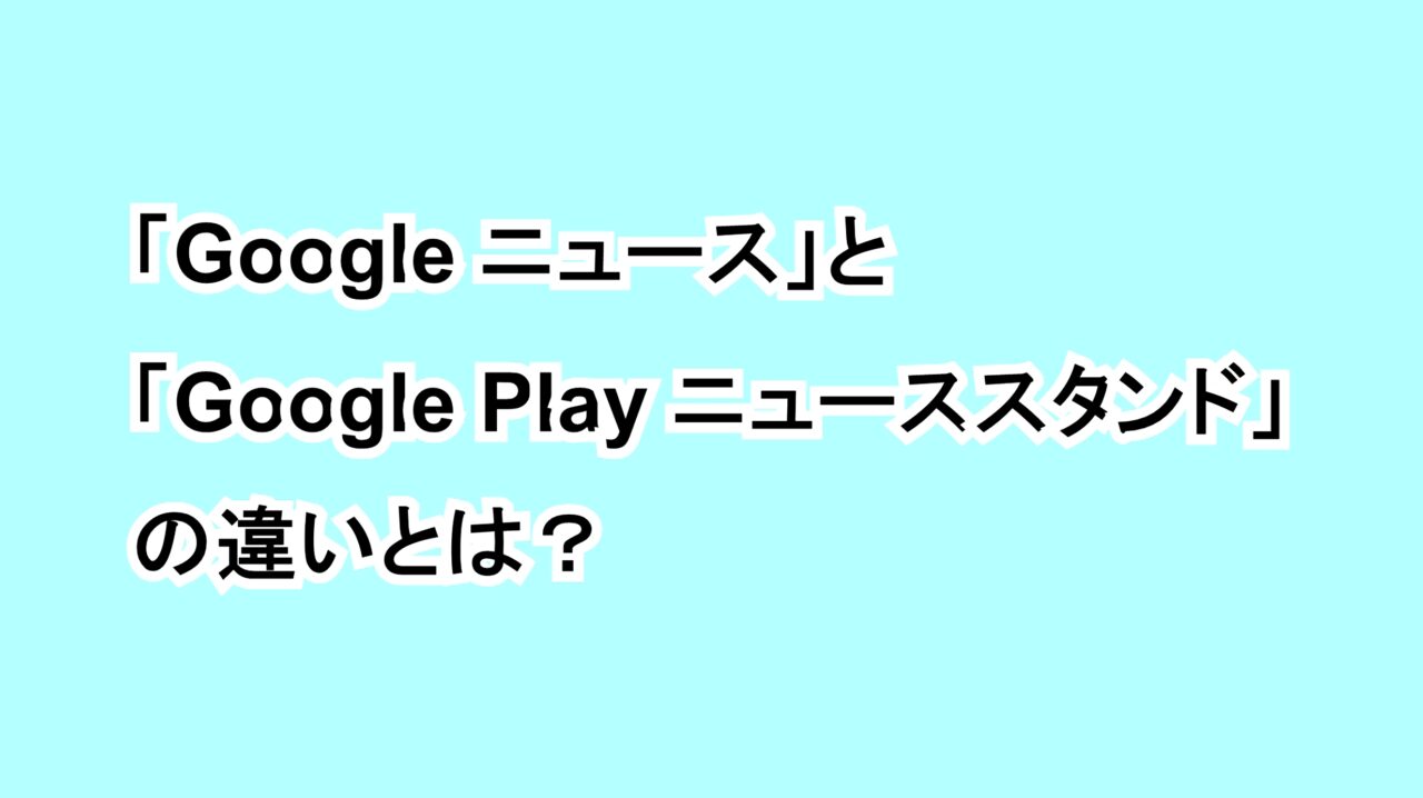 「Google ニュース」と「Google Play ニューススタンド」の違いとは？