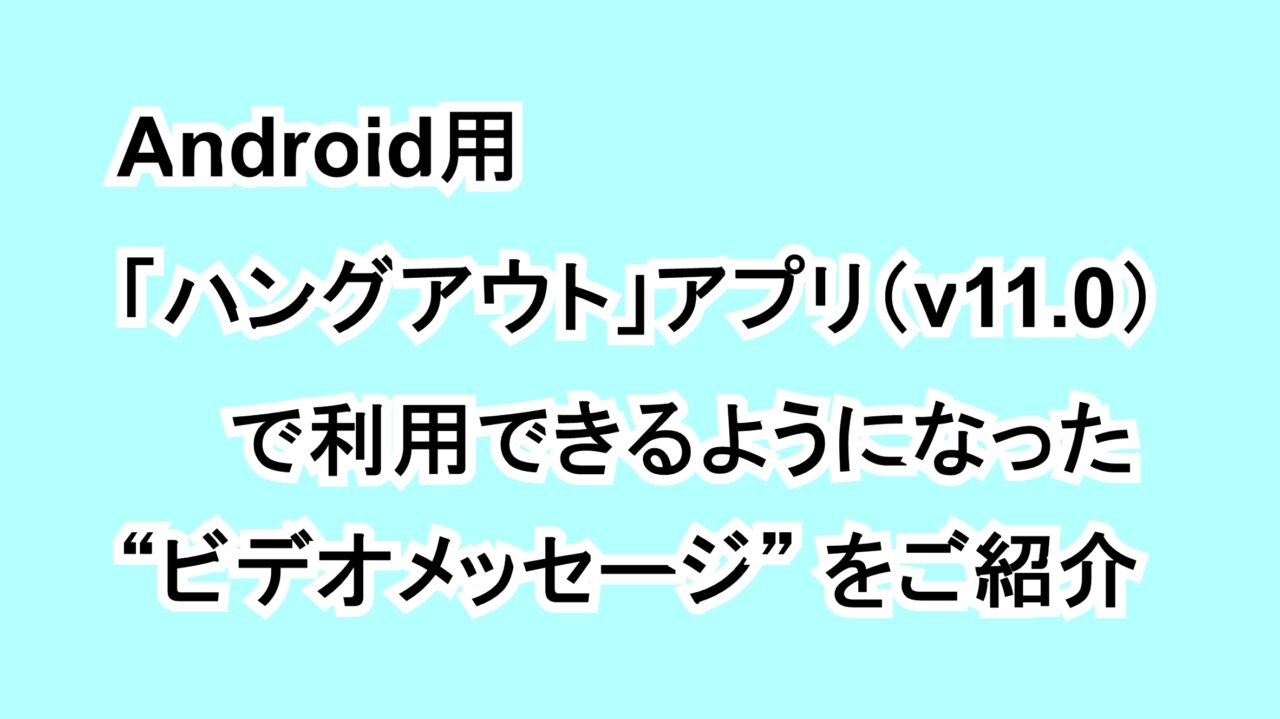 Android用「ハングアウト」アプリ（v11.0）で利用できるようになった“ビデオメッセージ”をご紹介