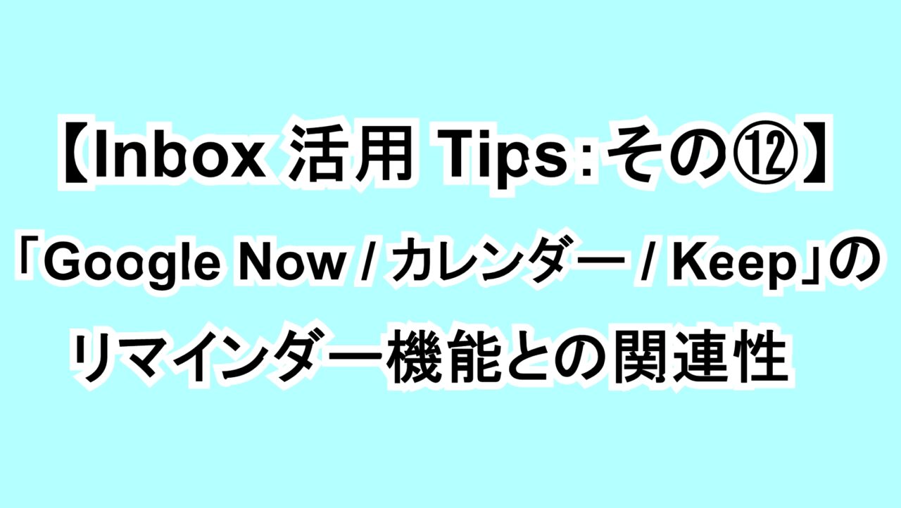 【Inbox活用Tips：その⑫】「Google Now/カレンダー/Keep」のリマインダー機能との関連性