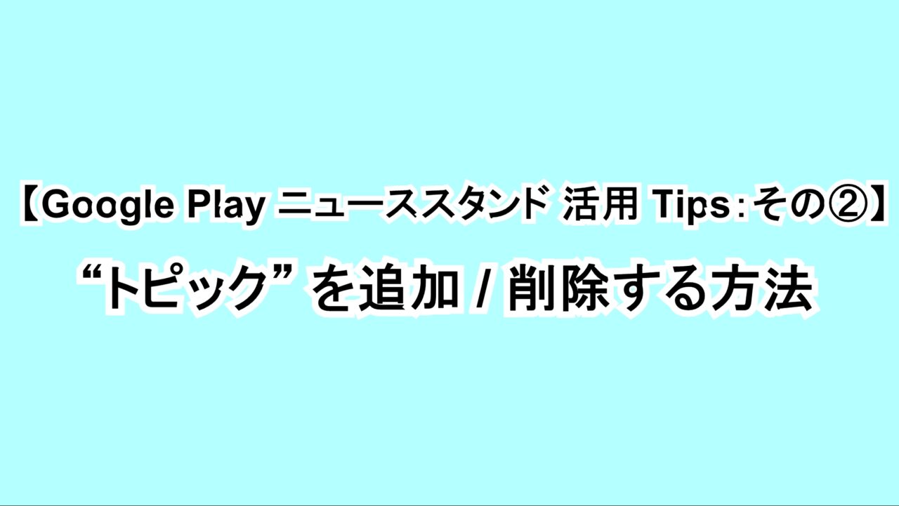 【Google Play ニューススタンド活用Tips：その②】“トピック”を追加/削除する方法