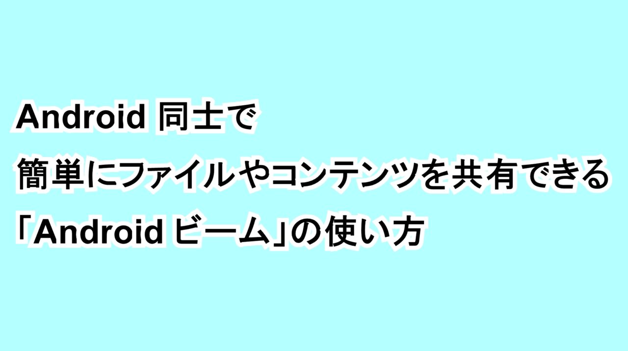 Android同士で簡単にファイルやコンテンツを共有できる「Android ビーム」の使い方