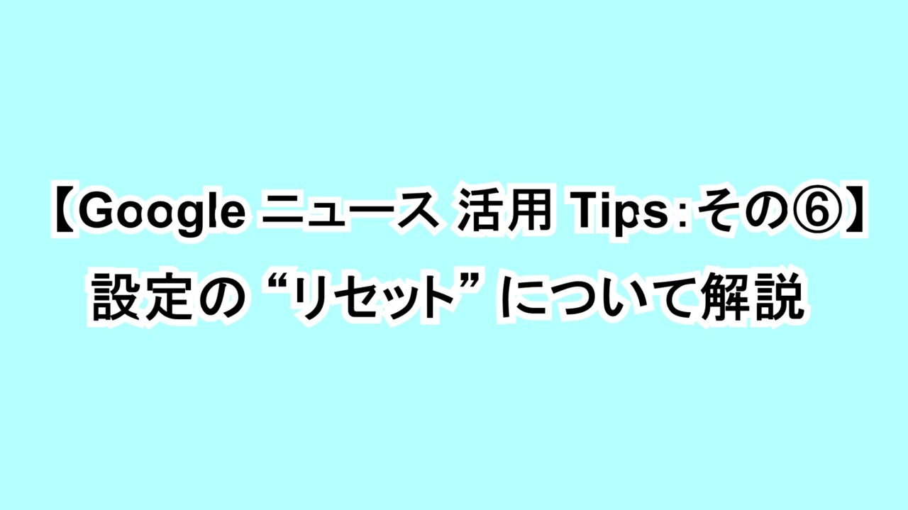 【Google ニュース活用Tips：その⑥】設定の“リセット”について解説