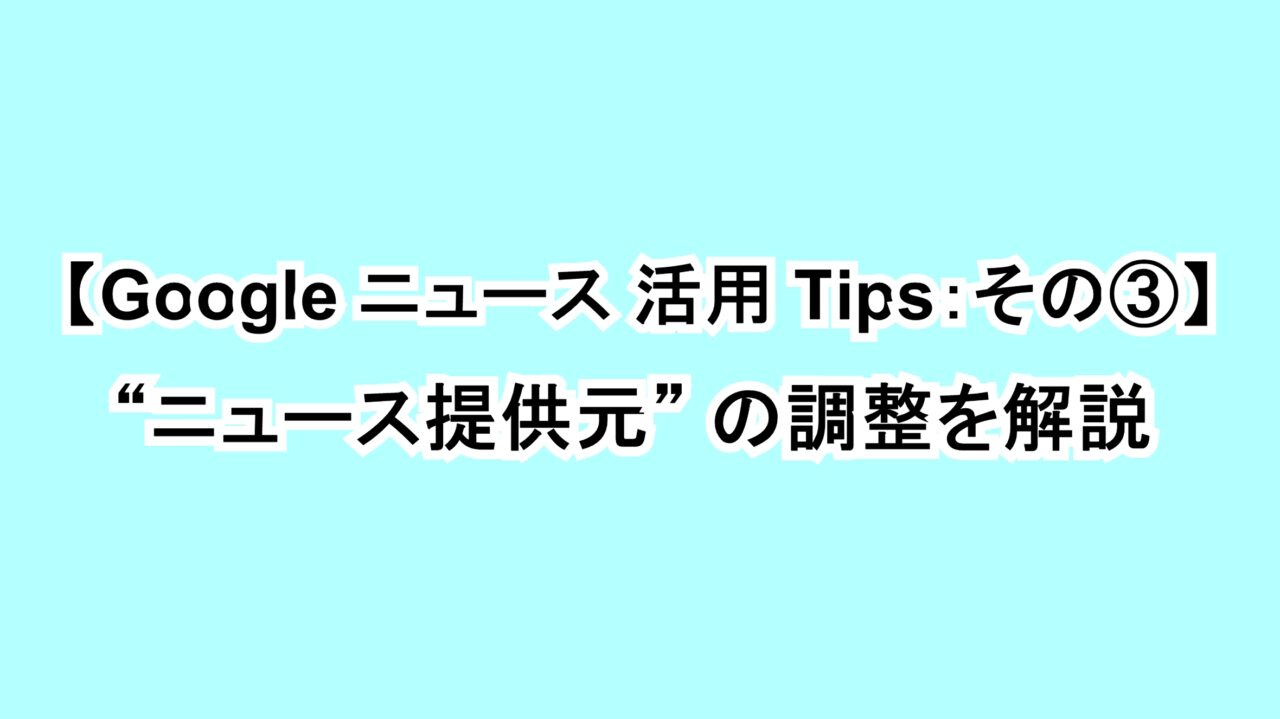 【Google ニュース活用Tips：その③】“ニュース提供元”の調整を解説