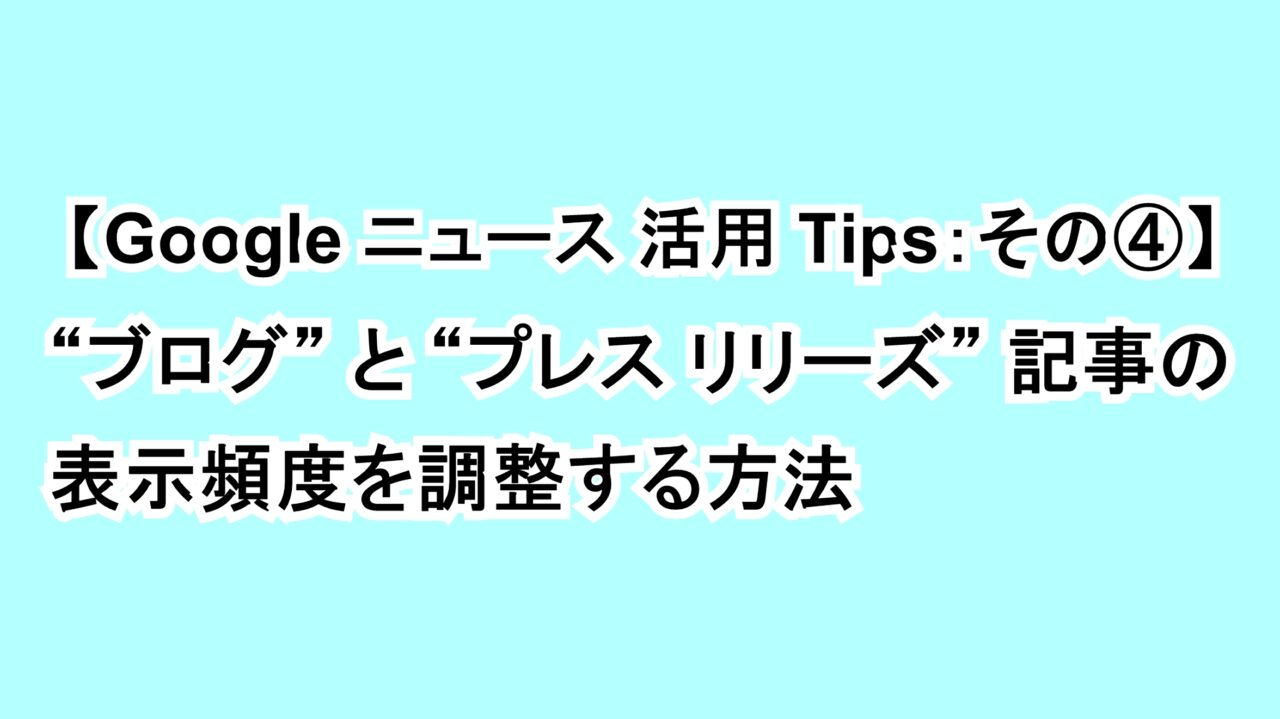 【Google ニュース活用Tips：その④】“ブログ”と“プレス リリーズ”記事の表示頻度を調整する方法