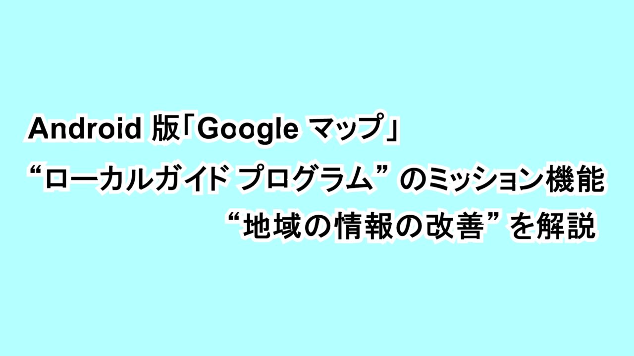 Android版「Google マップ」“ローカルガイド プログラム”のミッション機能“地域の情報の改善”を解説