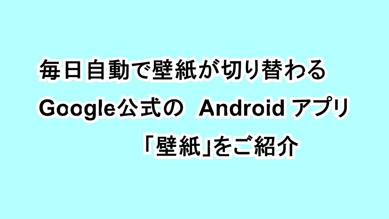 毎日自動で壁紙が切り替わるGoogle公式のAndroidアプリ「壁紙」をご紹介