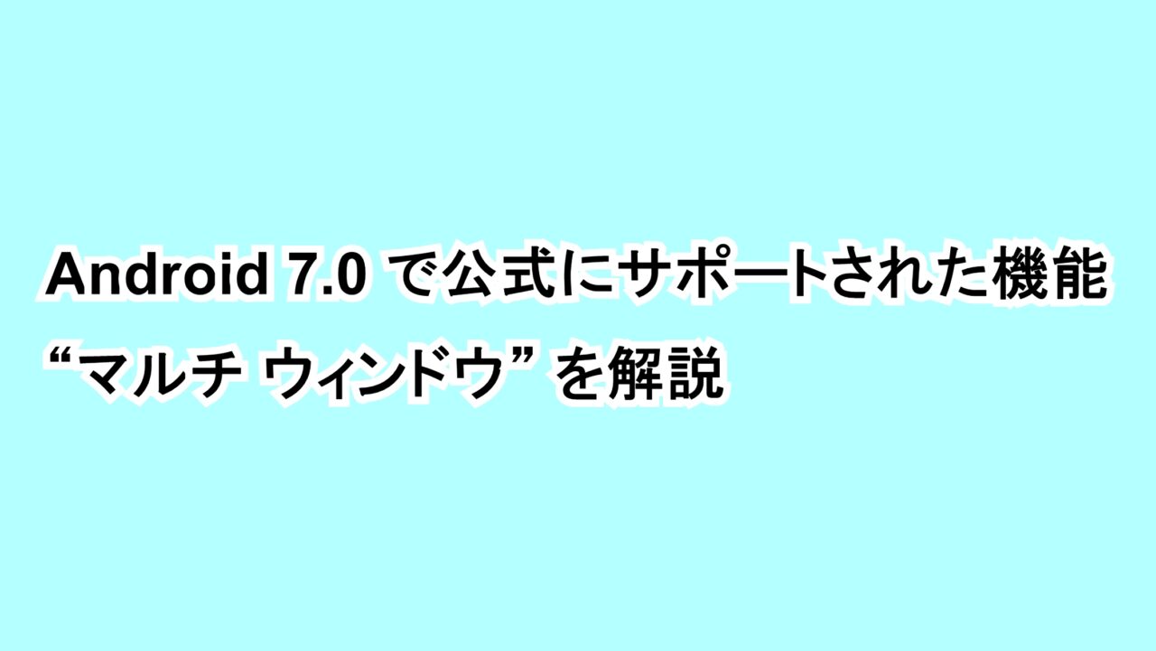 Android 7.0で公式にサポートされた機能“マルチ ウィンドウ”を解説