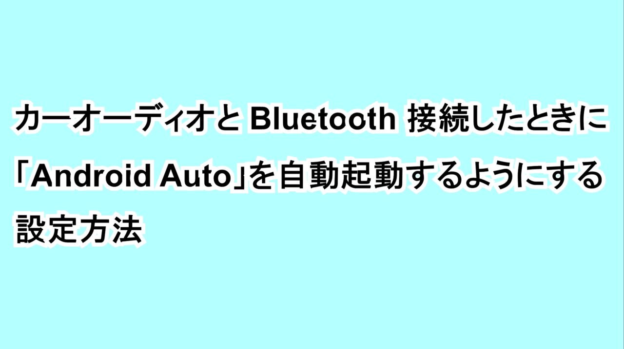 カーオーディオとBluetooth接続したときに「Android Auto」を自動起動するようにする設定方法