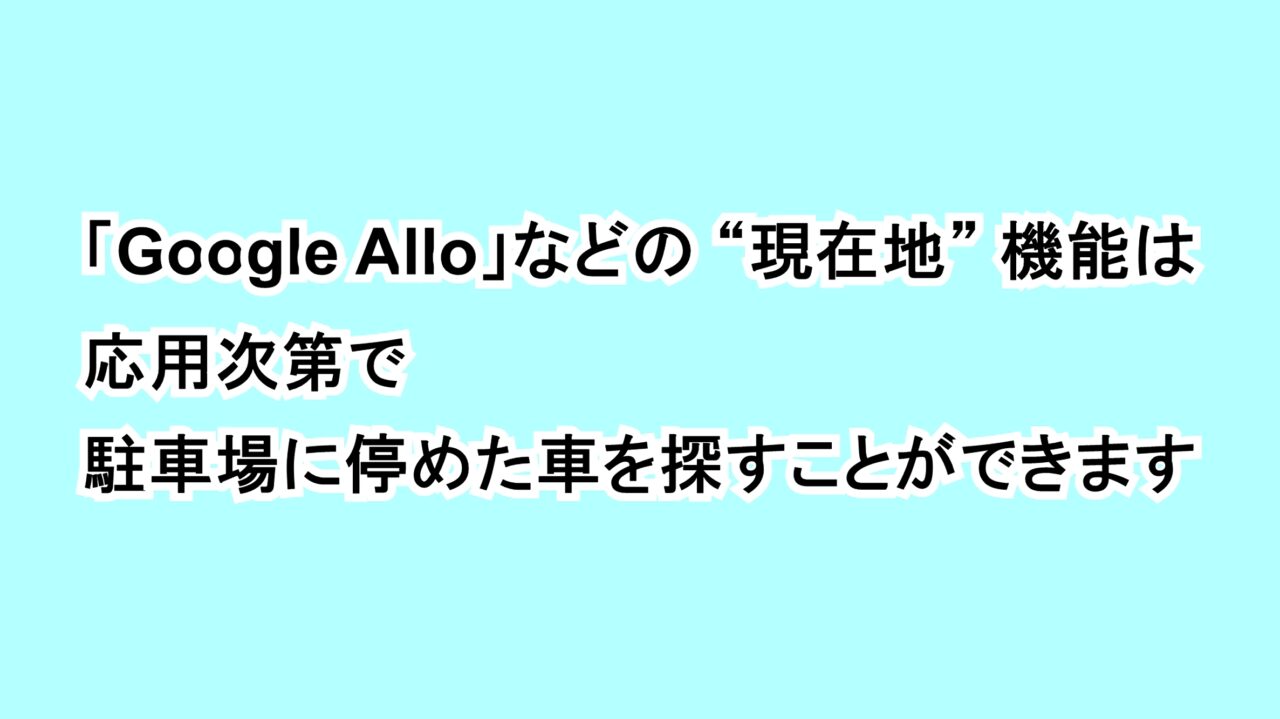 「Google Allo」などの“現在地”機能は応用次第で駐車場に停めた車を探すことができます