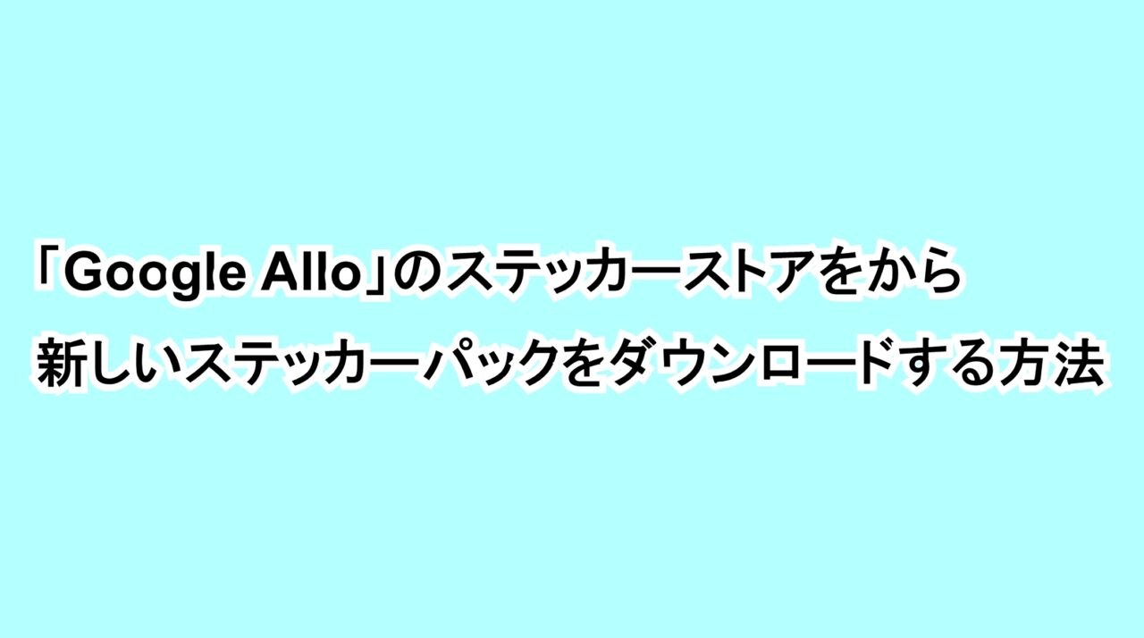 「Google Allo」のステッカーストアをから新しいステッカーパックをダウンロードする方法