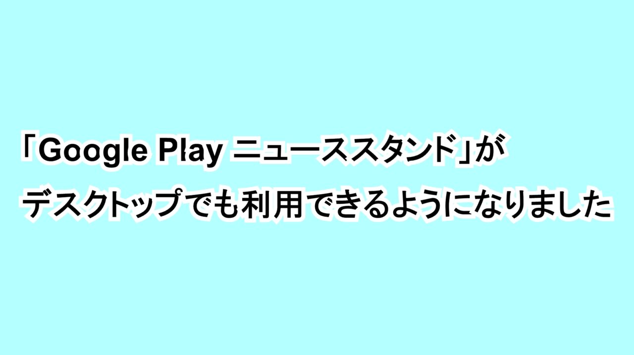 「Google Play ニューススタンド」がデスクトップでも利用できるようになりました