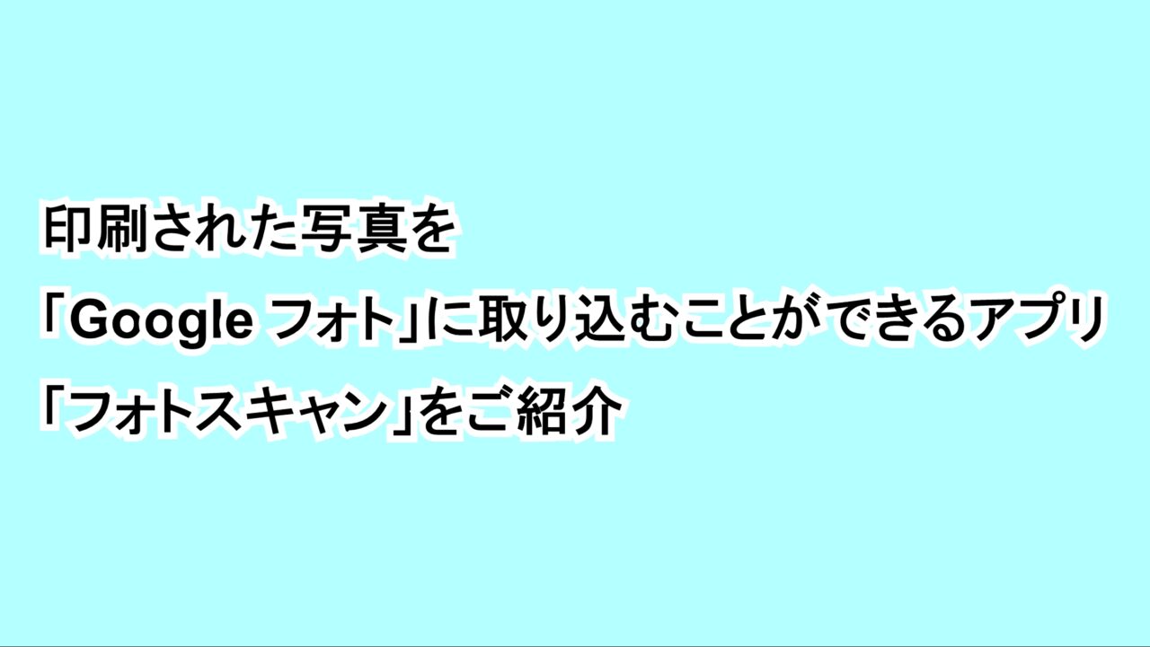 印刷された写真を「Google フォト」に取り込むことができるアプリ「フォトスキャン」をご紹介