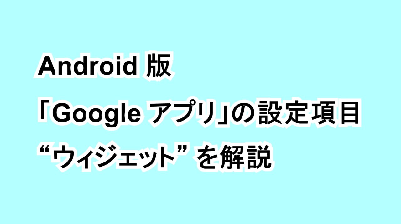 Android版「Google アプリ」の設定項目“ウィジェット”を解説