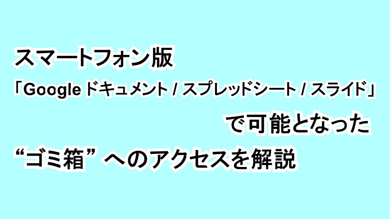 スマートフォン版「Google ドキュメント/スプレッドシート/スライド」で可能となった “ゴミ箱” へのアクセスを解説