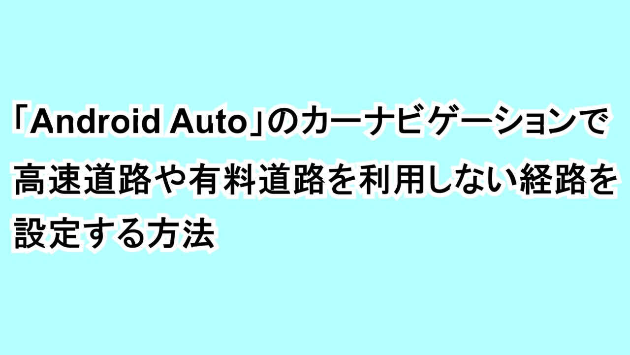 「Android Auto」のカーナビゲーションで高速道路や有料道路を利用しない経路を設定する方法