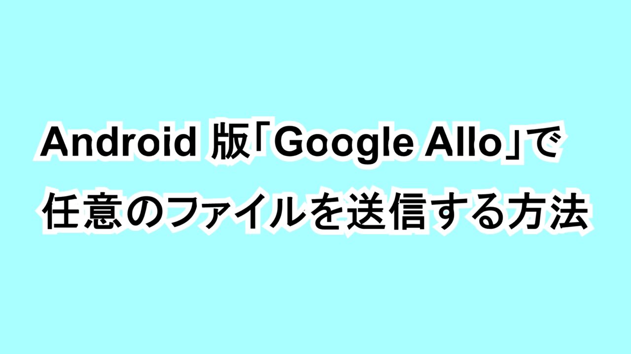 Android版「Google Allo」で任意のファイルを送信する方法