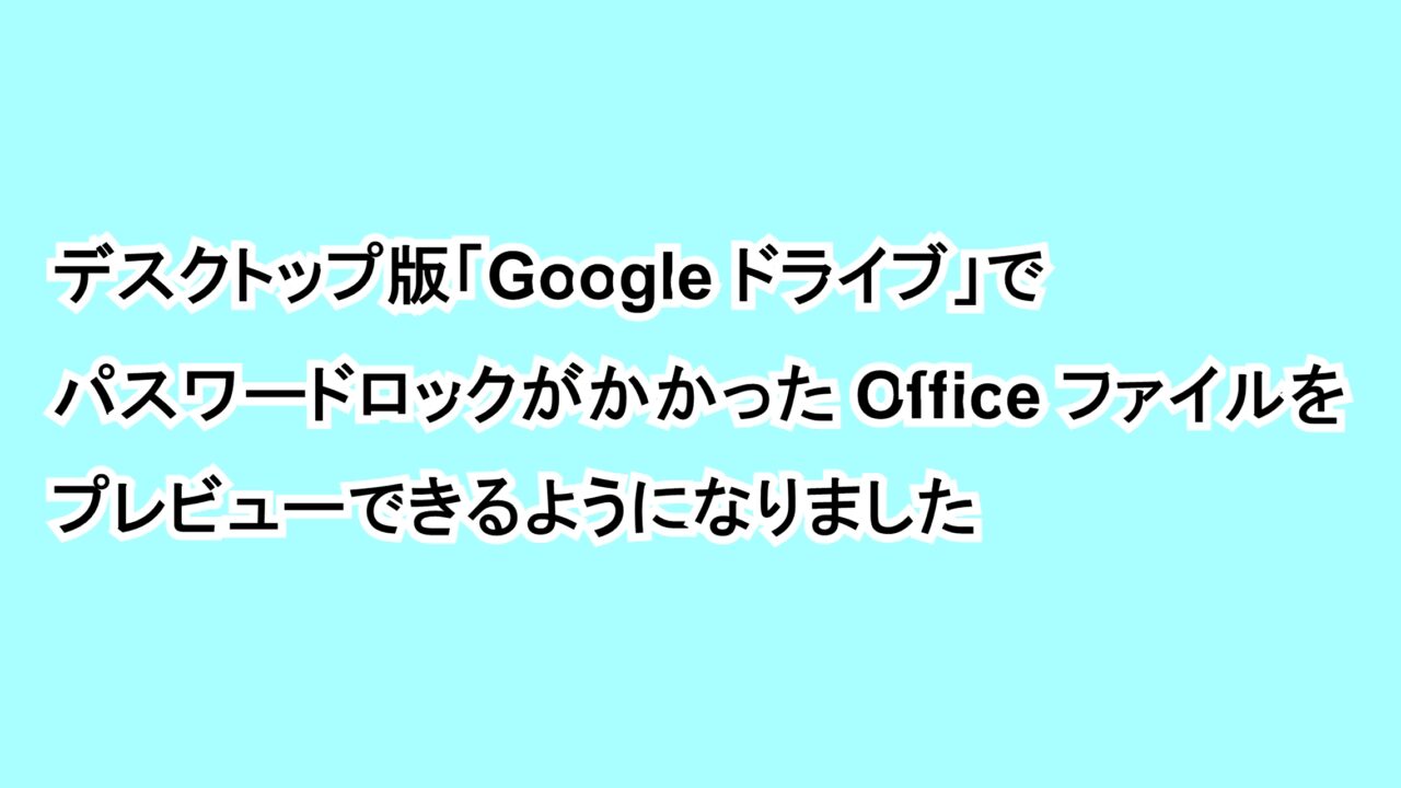 デスクトップ版「Google ドライブ」でパスワードロックがかかったOfficeファイルをプレビューできるようになりました