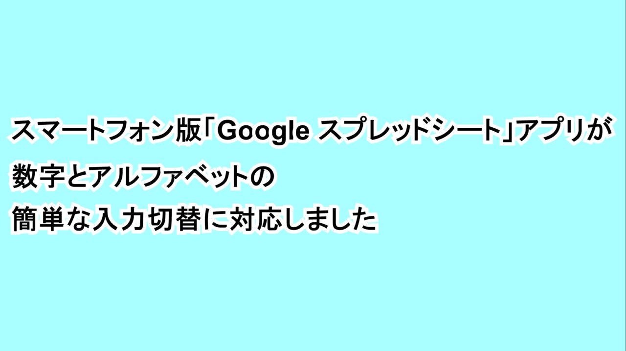 スマートフォン版「Google スプレッドシート」アプリが数字とアルファベットの簡単な入力切替に対応しました