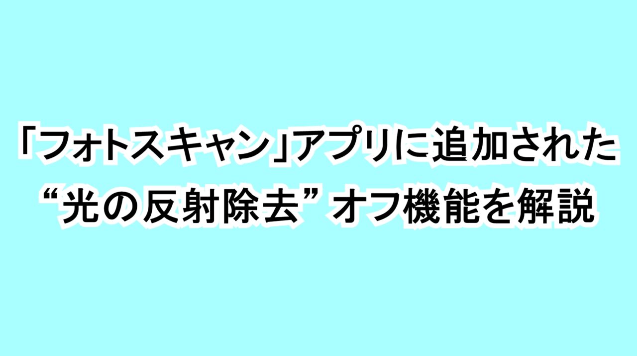 「フォトスキャン」アプリに追加された“光の反射除去”オフ機能を解説