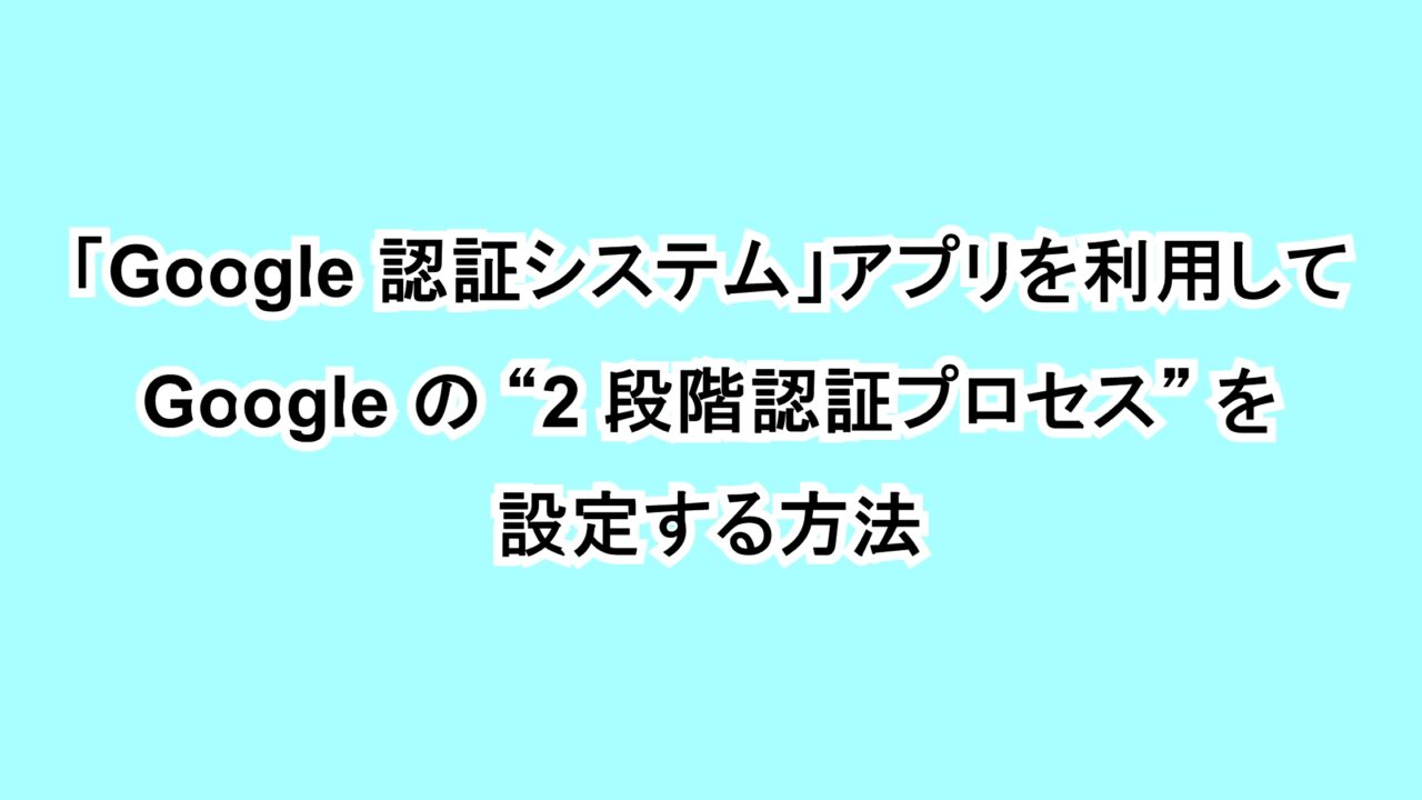 「Google 認証システム」アプリを利用して Google の“2 段階認証プロセス”を設定する方法