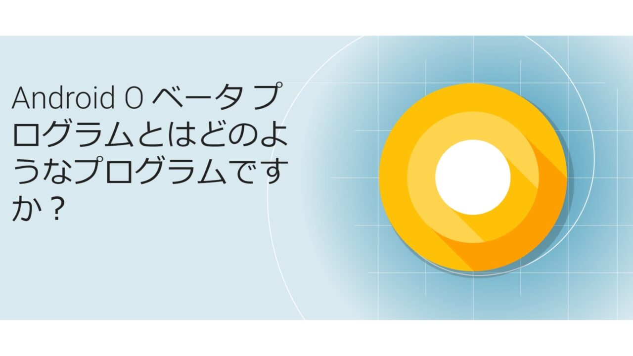 「Android O Beta Program」登録受付開始【Google I/O 2017】
