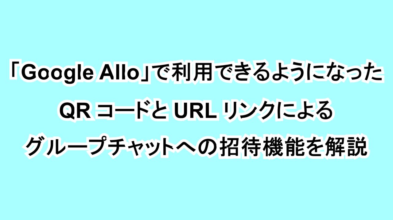 「Google Allo」で利用できるようになったQRコードとURLリンクによるグループチャットへの招待機能を解説