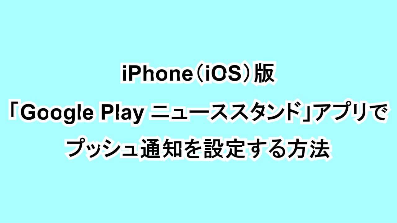 iPhone（iOS）版「Google Play ニューススタンド」アプリでプッシュ通知を設定する方法