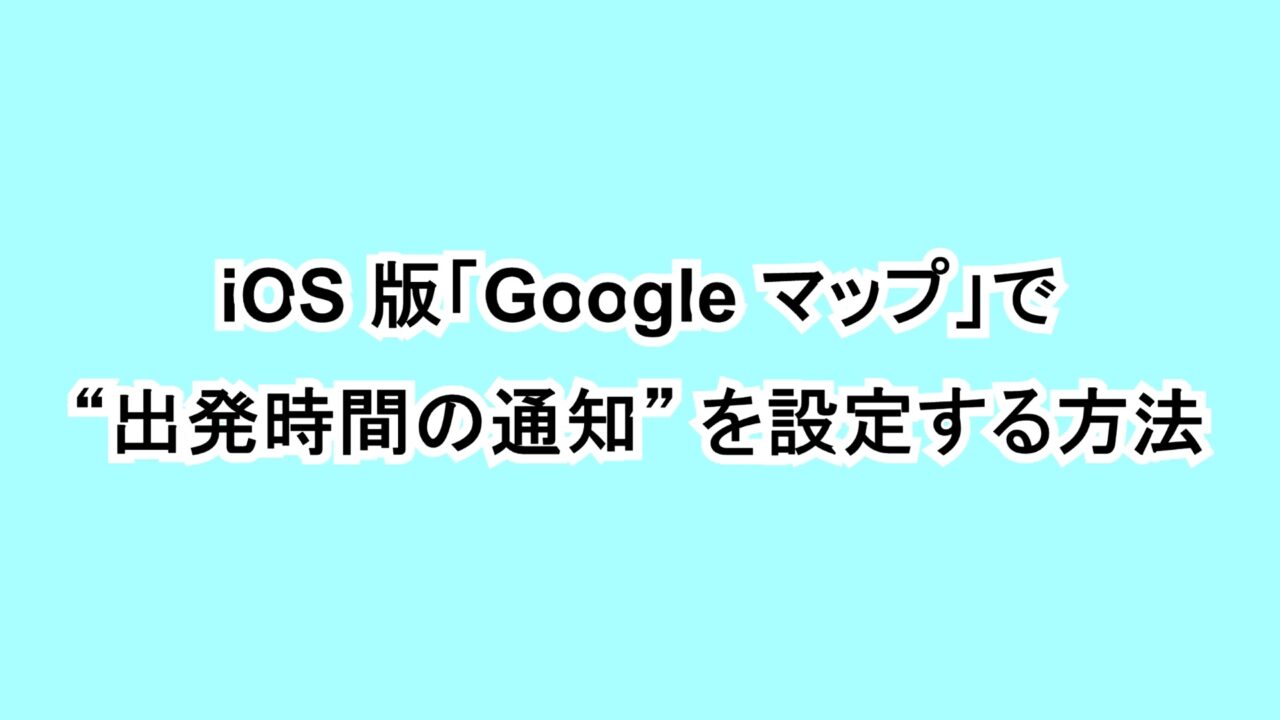 iOS版「Google マップ」で“出発時間の通知”を設定する方法