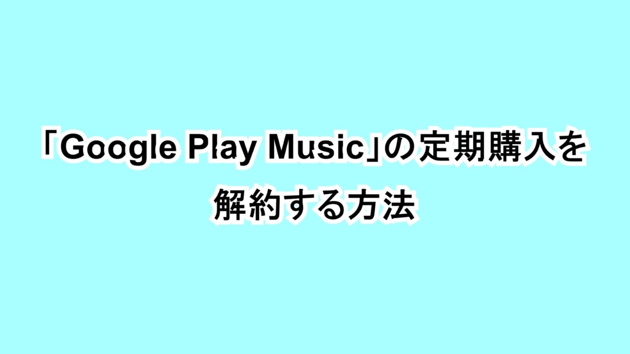 「Google Play Music」の定期購入を解約する方法