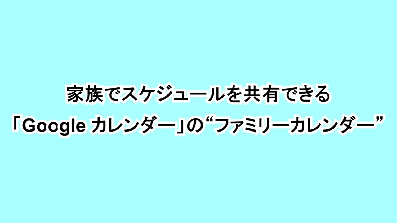 家族でスケジュールを共有できる「Google カレンダー」の“ファミリーカレンダー”