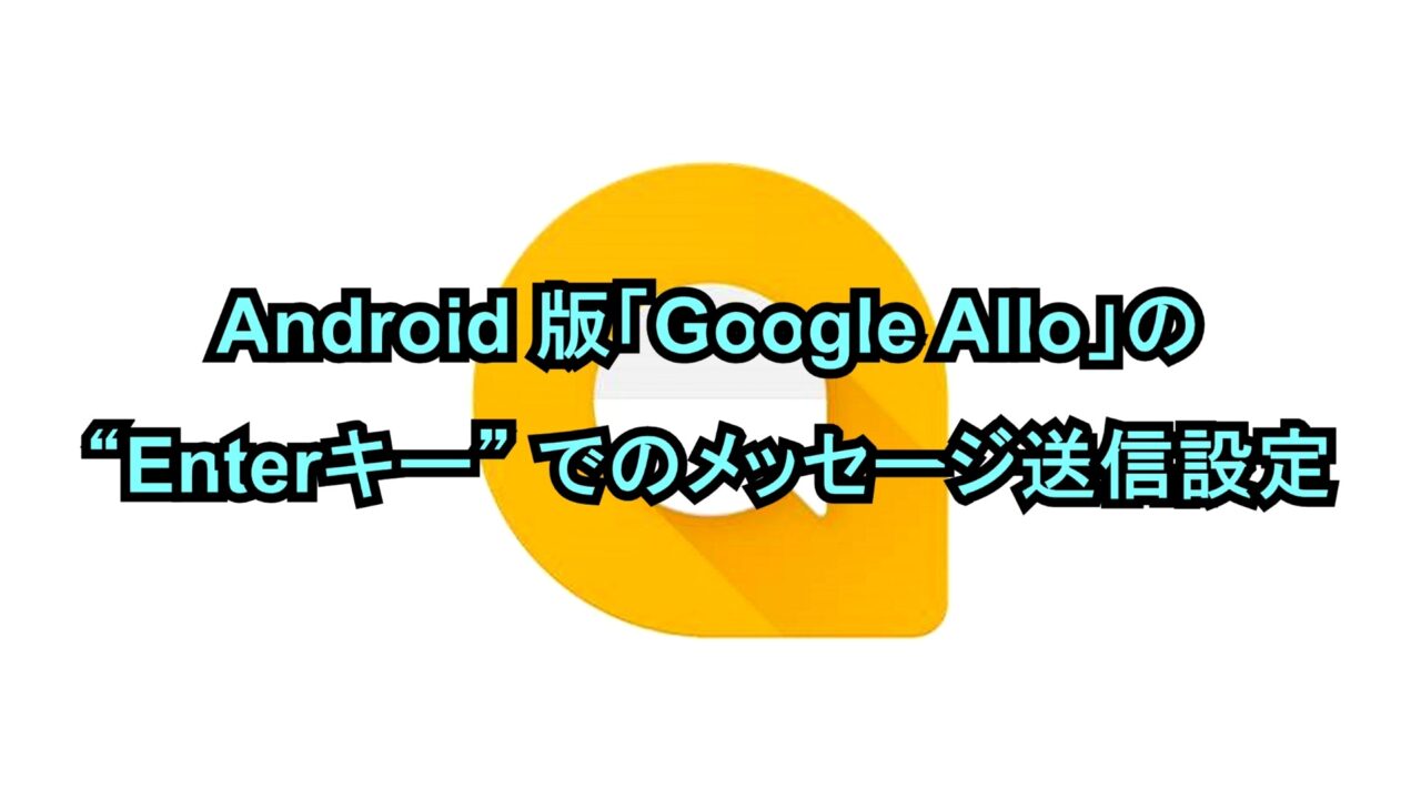 Android版「Google Allo」の“Enterキー”でのメッセージ送信設定